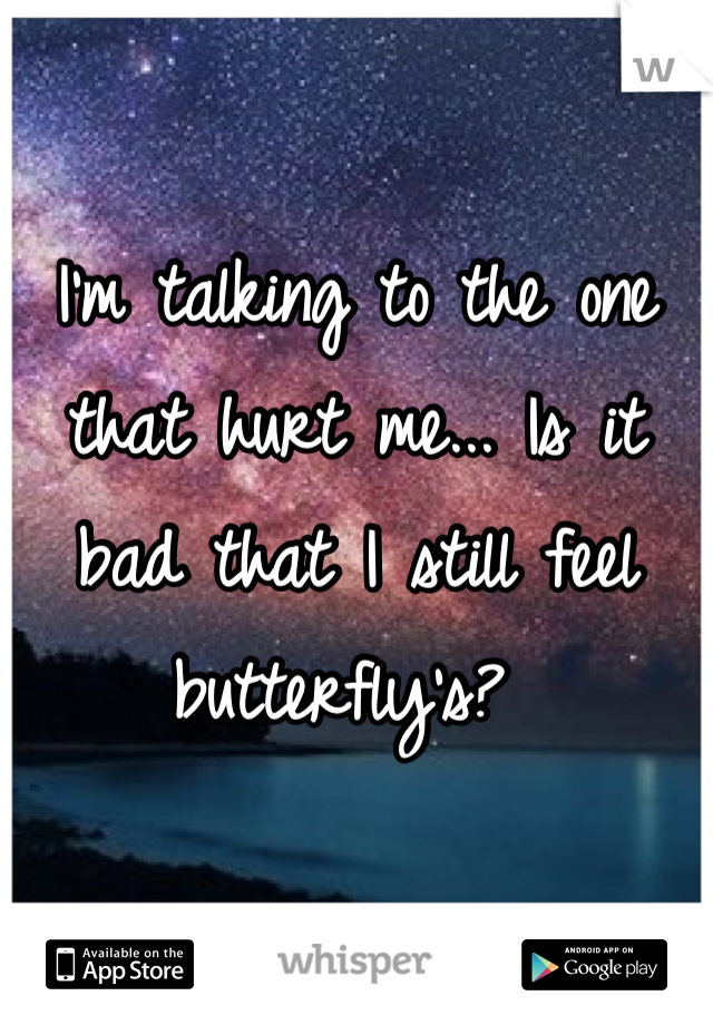 I'm talking to the one that hurt me... Is it bad that I still feel butterfly's? 