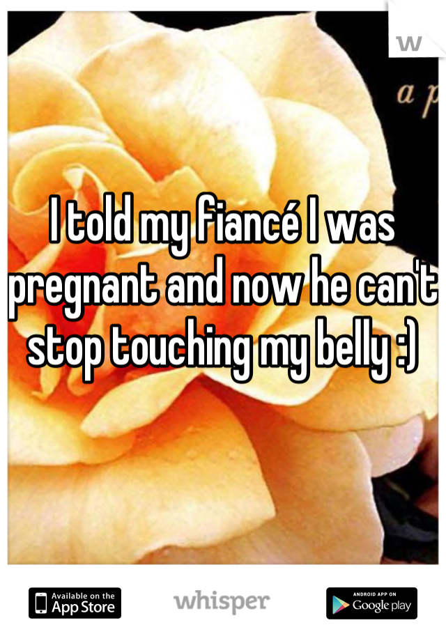 I told my fiancé I was pregnant and now he can't stop touching my belly :)
