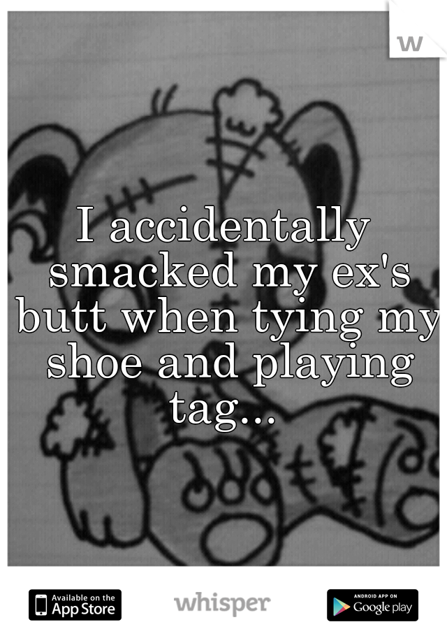 I accidentally smacked my ex's butt when tying my shoe and playing tag... 