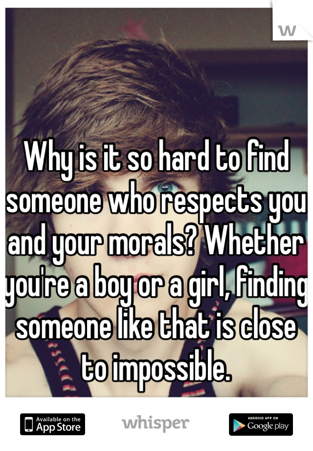 Why is it so hard to find someone who respects you and your morals? Whether you're a boy or a girl, finding someone like that is close to impossible. 