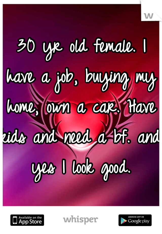 30 yr old female. I have a job, buying my home, own a car. Have kids and need a bf. and yes I look good. 