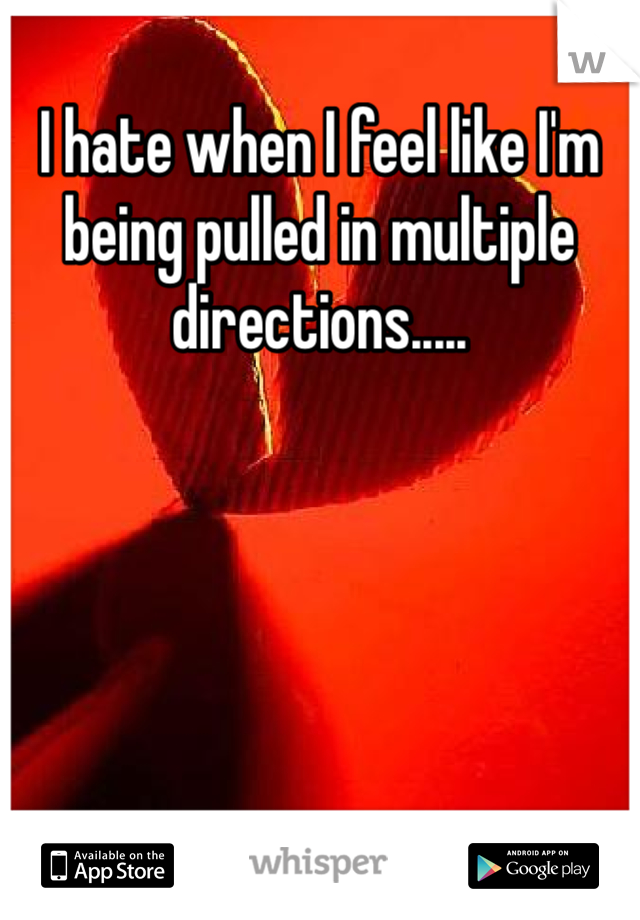 I hate when I feel like I'm being pulled in multiple directions.....