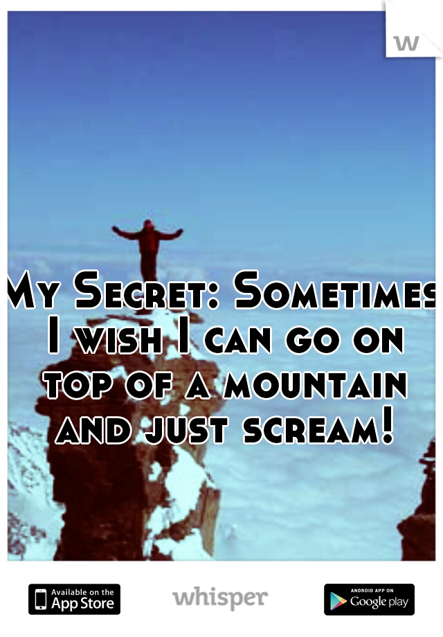 My Secret: Sometimes I wish I can go on top of a mountain and just scream!