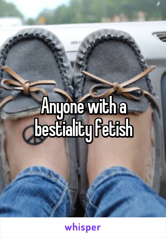 Anyone with a bestiality fetish