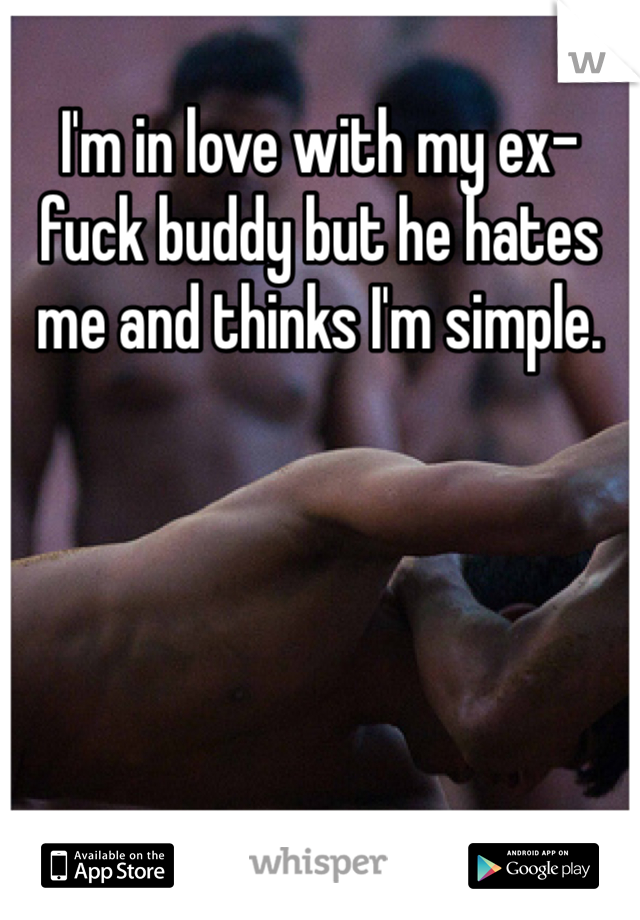 I'm in love with my ex-fuck buddy but he hates me and thinks I'm simple.