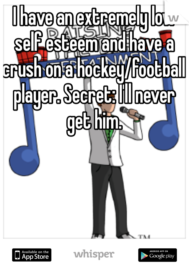 I have an extremely low self esteem and have a crush on a hockey/football player. Secret: I'll never get him.