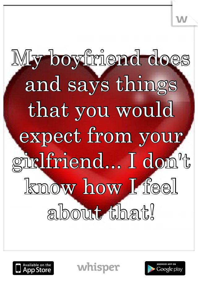 My boyfriend does and says things that you would expect from your girlfriend... I don't know how I feel about that!