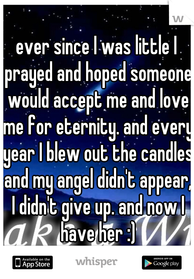 ever since I was little I prayed and hoped someone would accept me and love me for eternity. and every year I blew out the candles and my angel didn't appear, I didn't give up. and now I have her :)