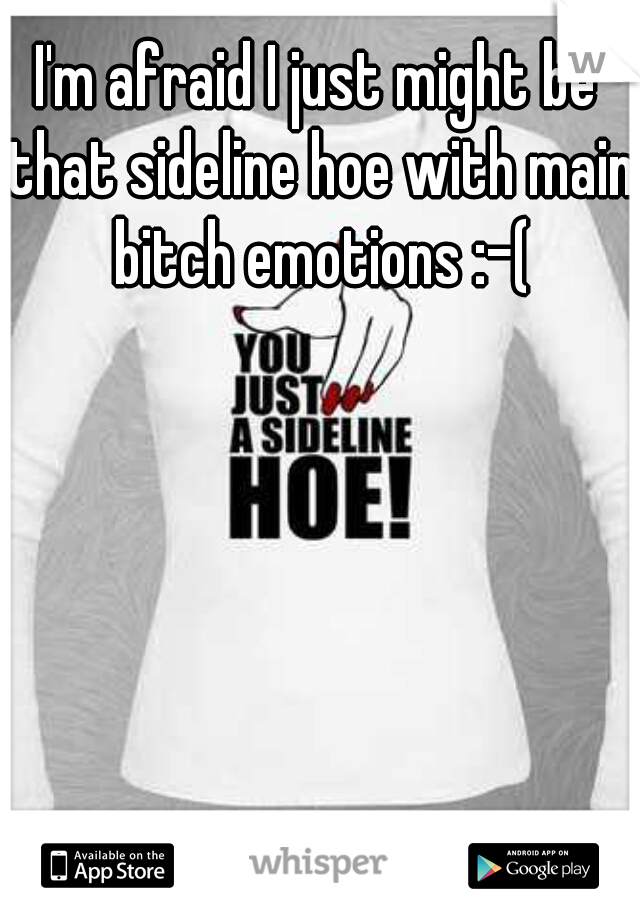 I'm afraid I just might be that sideline hoe with main bitch emotions :-(