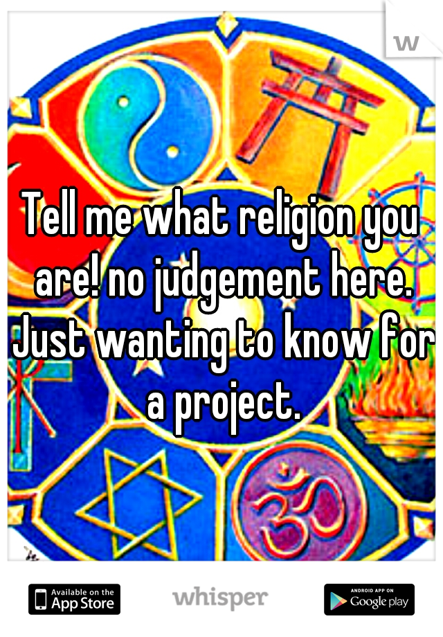 Tell me what religion you are! no judgement here. Just wanting to know for a project.