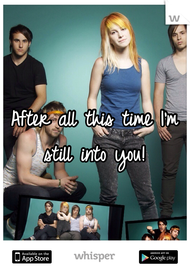 After all this time I'm still into you!