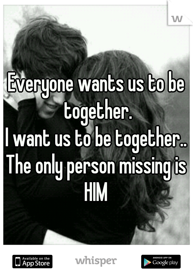 Everyone wants us to be together.
I want us to be together..
The only person missing is
HIM