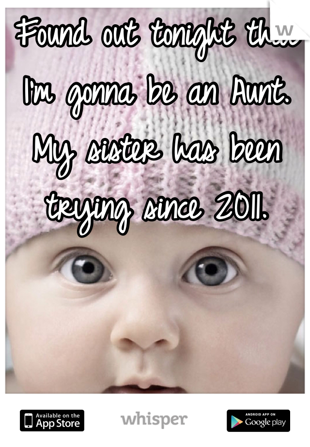 Found out tonight that I'm gonna be an Aunt. My sister has been trying since 2011. 