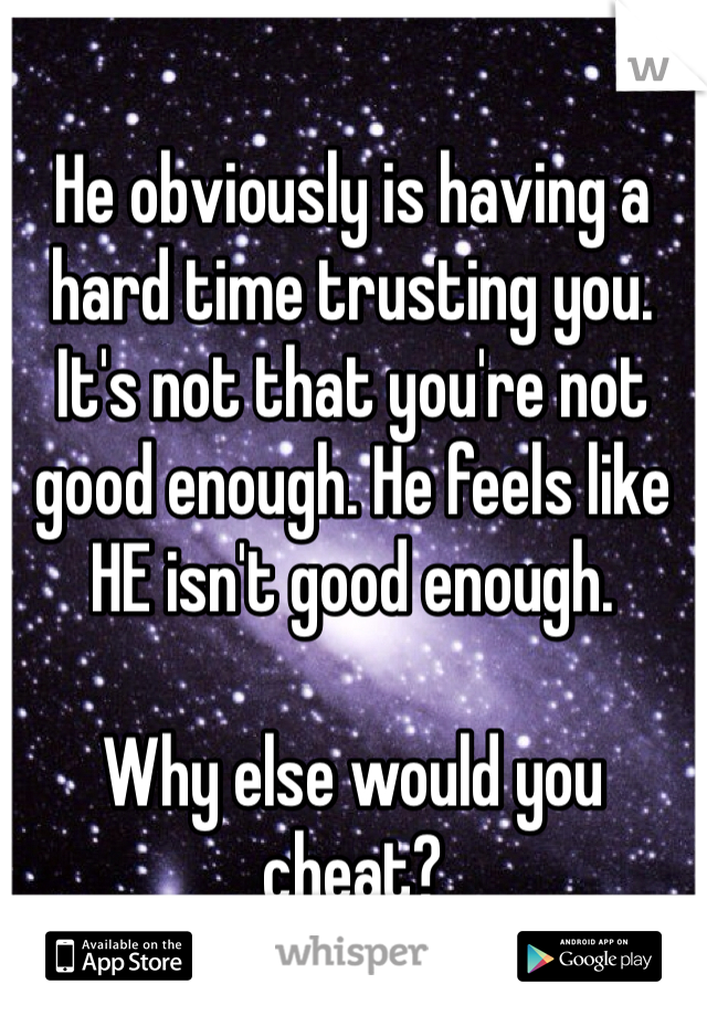 He obviously is having a hard time trusting you. It's not that you're not good enough. He feels like HE isn't good enough. 

Why else would you cheat?