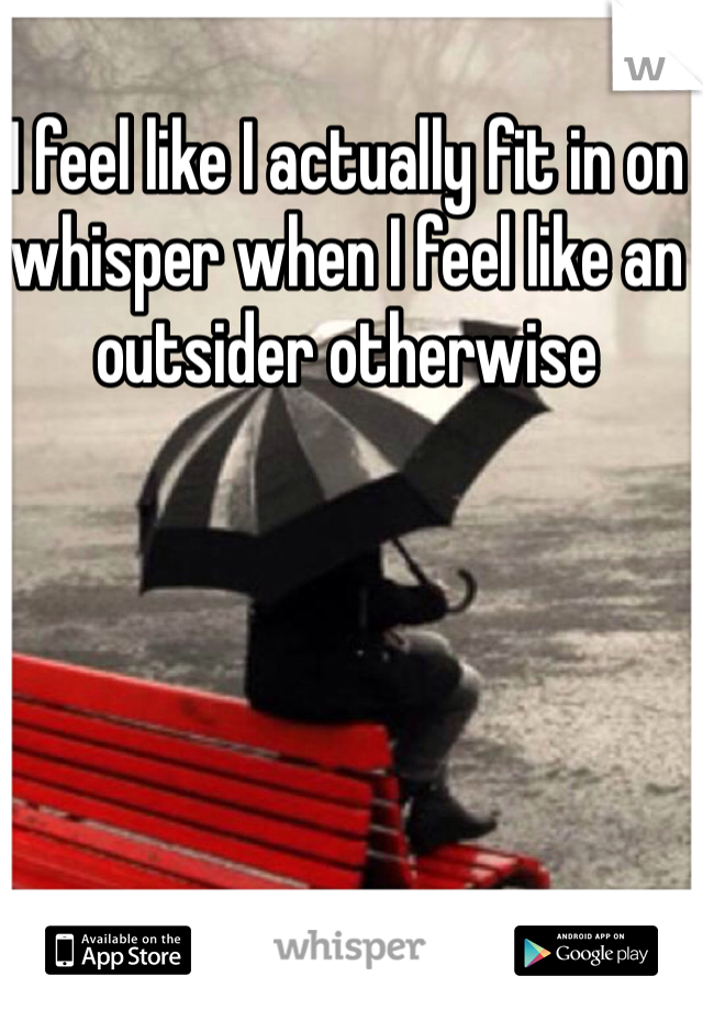 I feel like I actually fit in on whisper when I feel like an outsider otherwise