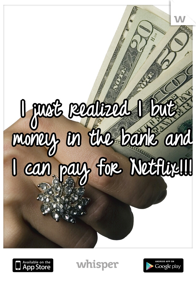 I just realized I but money in the bank and I can pay for Netflix!!!