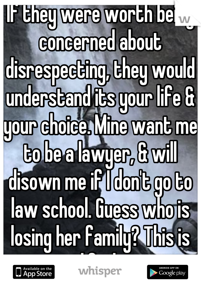 If they were worth being concerned about disrespecting, they would understand its your life & your choice. Mine want me to be a lawyer, & will disown me if I don't go to law school. Guess who is losing her family? This is your life; live it.