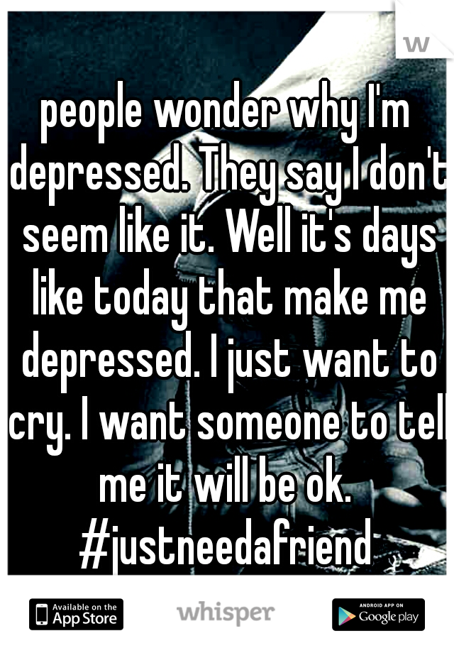 people wonder why I'm depressed. They say I don't seem like it. Well it's days like today that make me depressed. I just want to cry. I want someone to tell me it will be ok. 
#justneedafriend