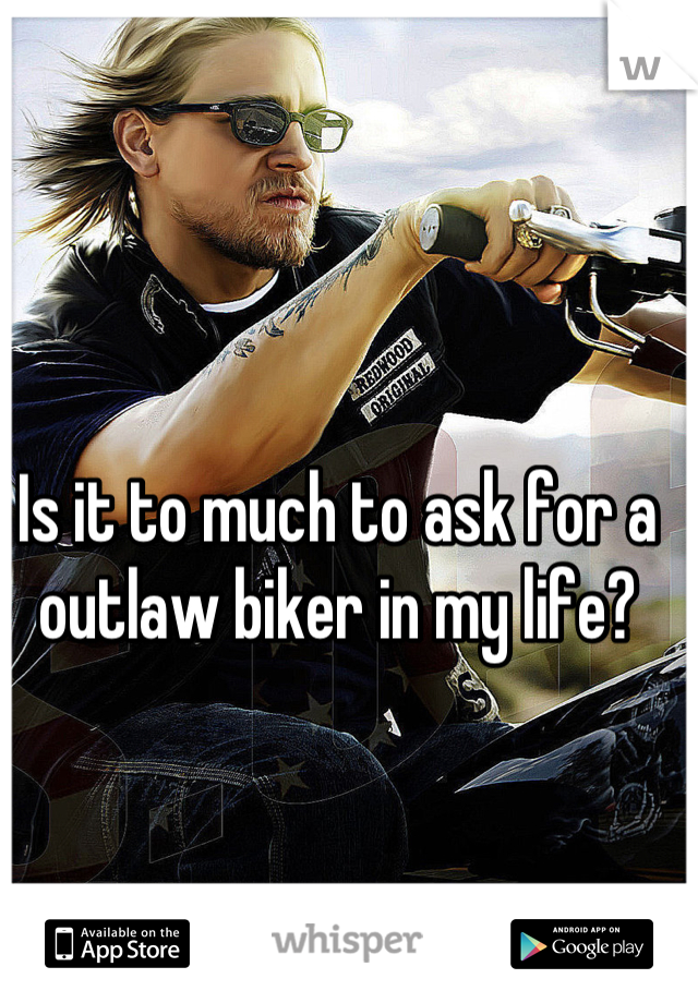 Is it to much to ask for a outlaw biker in my life?