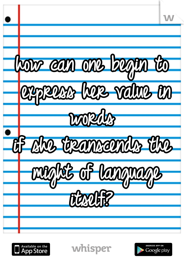 how can one begin to express her value in words 
if she transcends the might of language itself? 