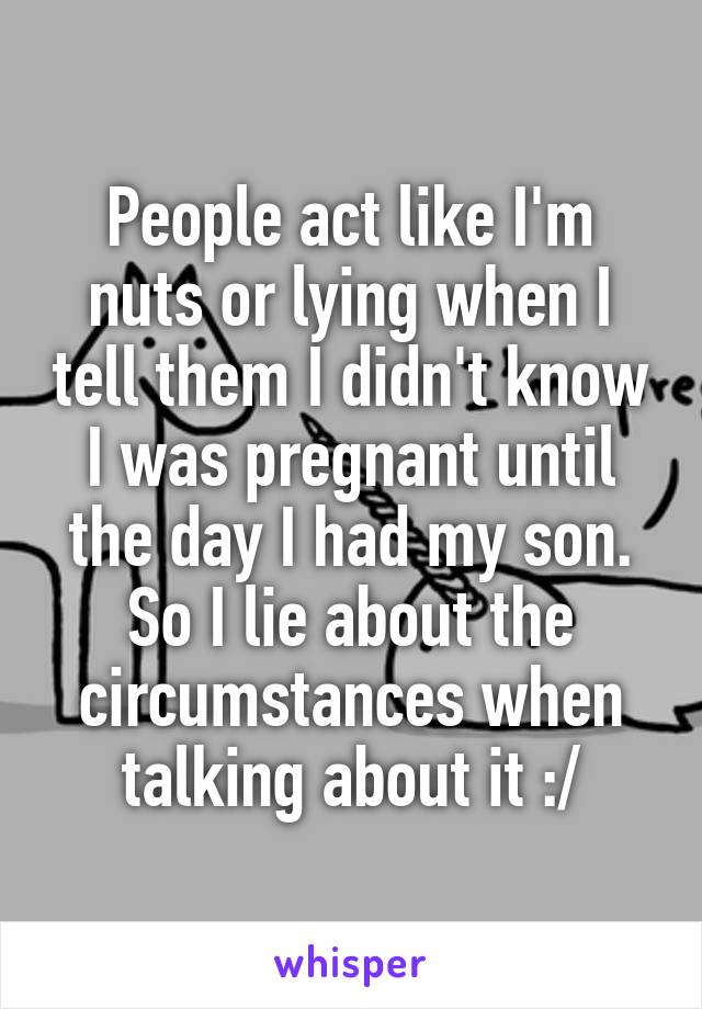 People act like I'm nuts or lying when I tell them I didn't know I was pregnant until the day I had my son. So I lie about the circumstances when talking about it :/
