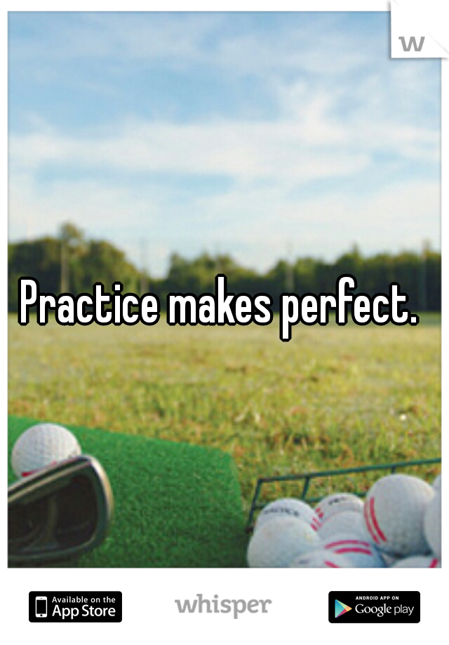 Practice makes perfect. 