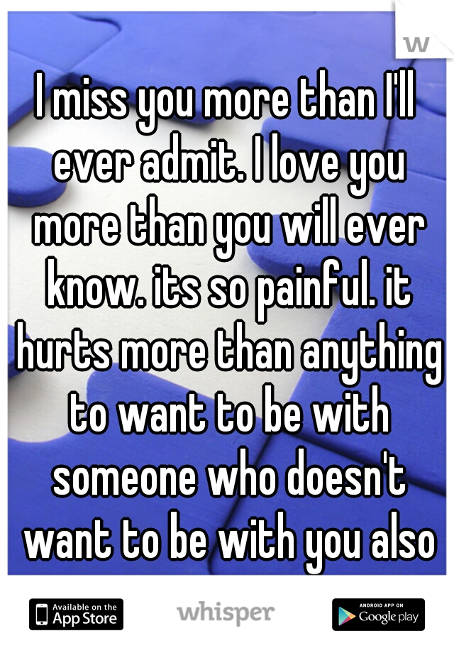I miss you more than I'll ever admit. I love you more than you will ever know. its so painful. it hurts more than anything to want to be with someone who doesn't want to be with you also