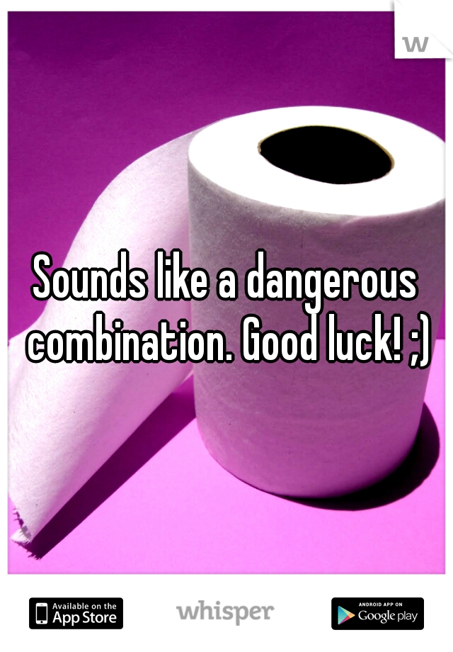 Sounds like a dangerous combination. Good luck! ;)