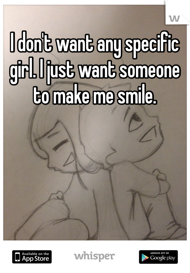 I don't want any specific girl. I just want someone to make me smile.