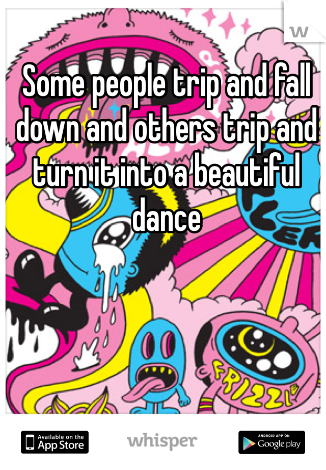 Some people trip and fall down and others trip and turn it into a beautiful dance 