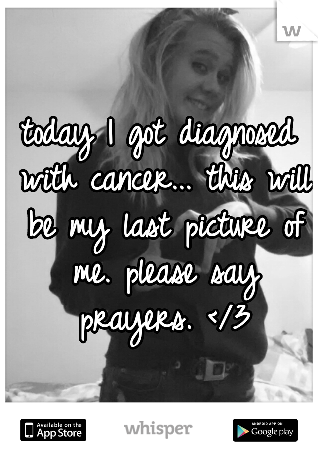 today I got diagnosed with cancer... this will be my last picture of me. please say prayers. </3