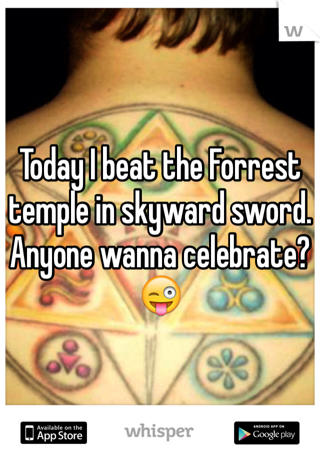 Today I beat the Forrest temple in skyward sword. Anyone wanna celebrate? 😜