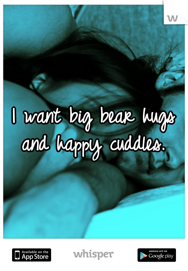 I want big bear hugs and happy cuddles. 