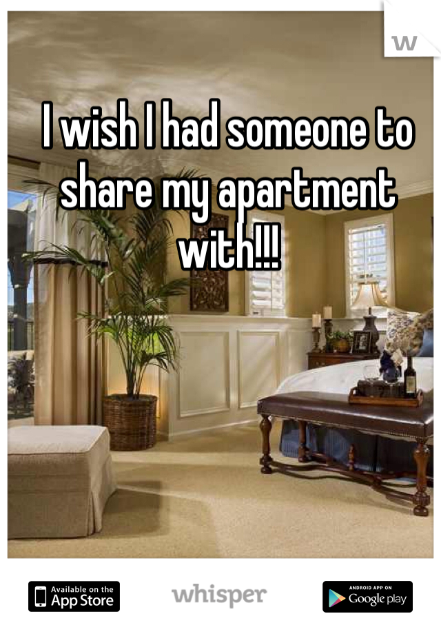 I wish I had someone to share my apartment with!!!