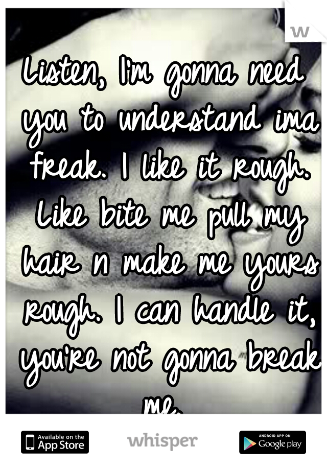 Listen, I'm gonna need you to understand ima freak. I like it rough. Like bite me pull my hair n make me yours rough. I can handle it, you're not gonna break me. 