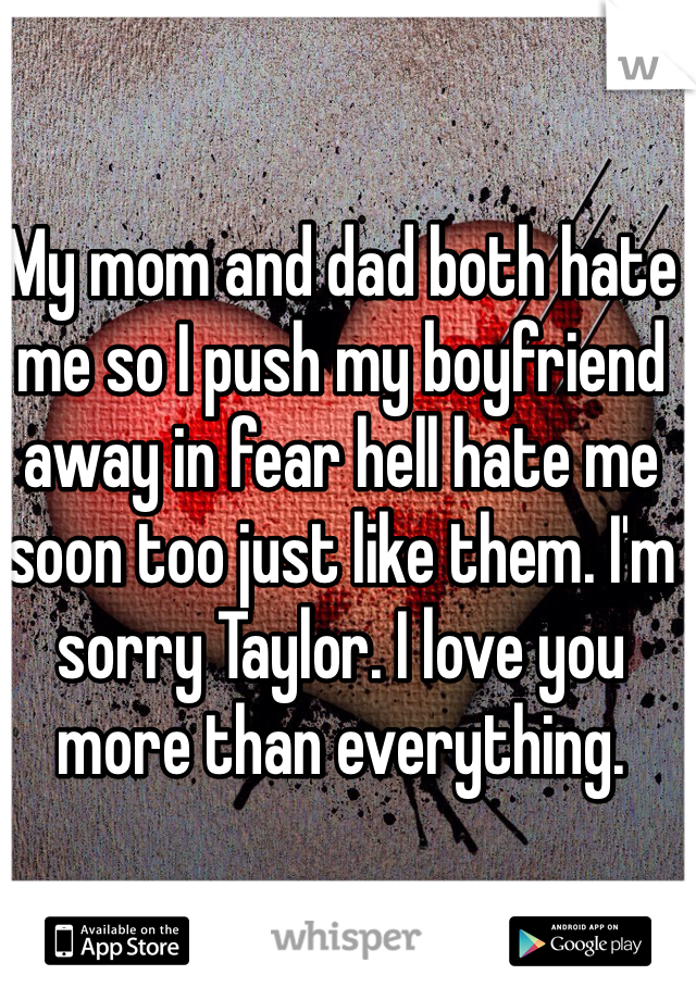 My mom and dad both hate me so I push my boyfriend away in fear hell hate me soon too just like them. I'm sorry Taylor. I love you more than everything.