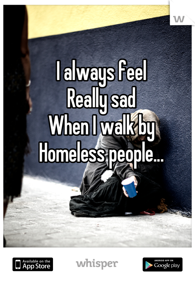 I always feel
Really sad
When I walk by 
Homeless people...

