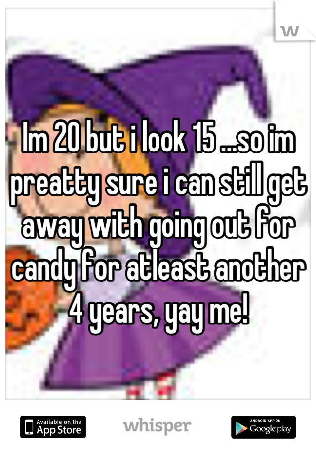 Im 20 but i look 15 ...so im preatty sure i can still get away with going out for candy for atleast another 4 years, yay me!