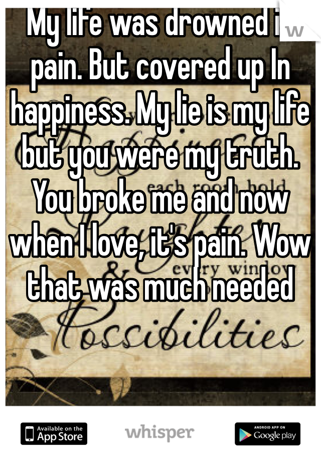 My life was drowned is pain. But covered up In happiness. My lie is my life but you were my truth. You broke me and now when I love, it's pain. Wow that was much needed