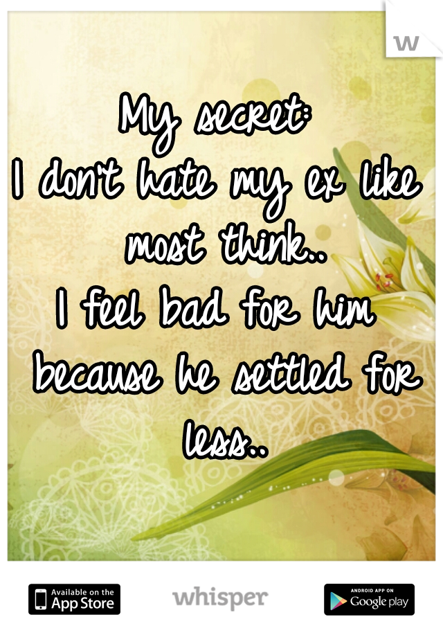 My secret:
I don't hate my ex like most think..
I feel bad for him because he settled for less..