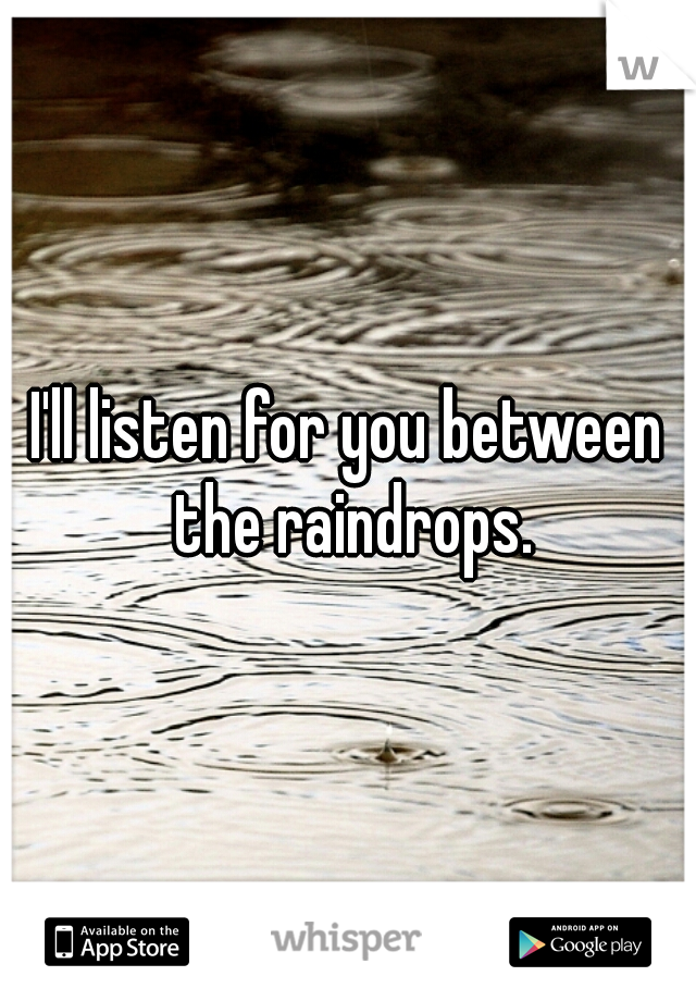 I'll listen for you between the raindrops.