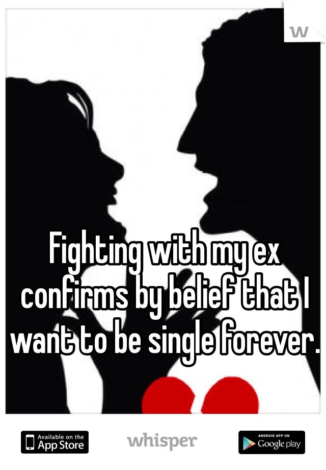 Fighting with my ex confirms by belief that I want to be single forever.