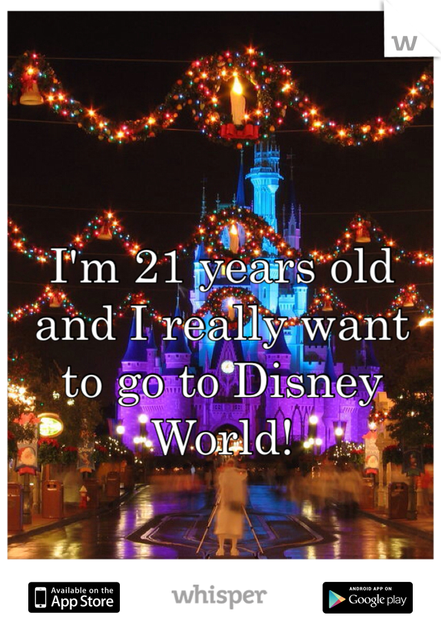 I'm 21 years old and I really want to go to Disney World!