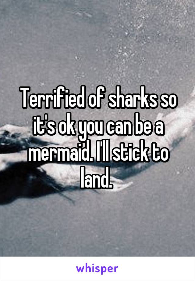 Terrified of sharks so it's ok you can be a mermaid. I'll stick to land. 