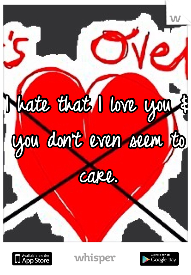 I hate that I love you & you don't even seem to care. 