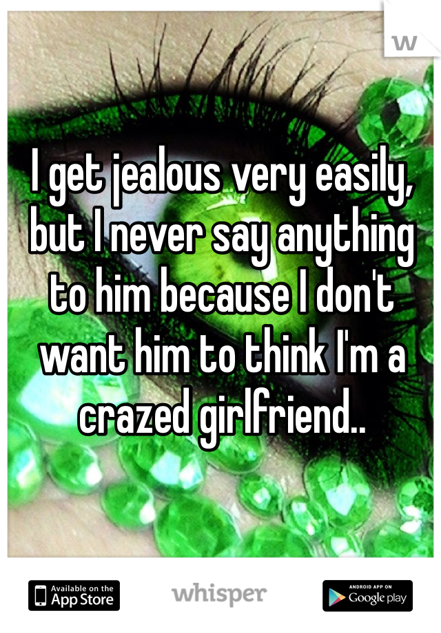 I get jealous very easily, but I never say anything to him because I don't want him to think I'm a crazed girlfriend..