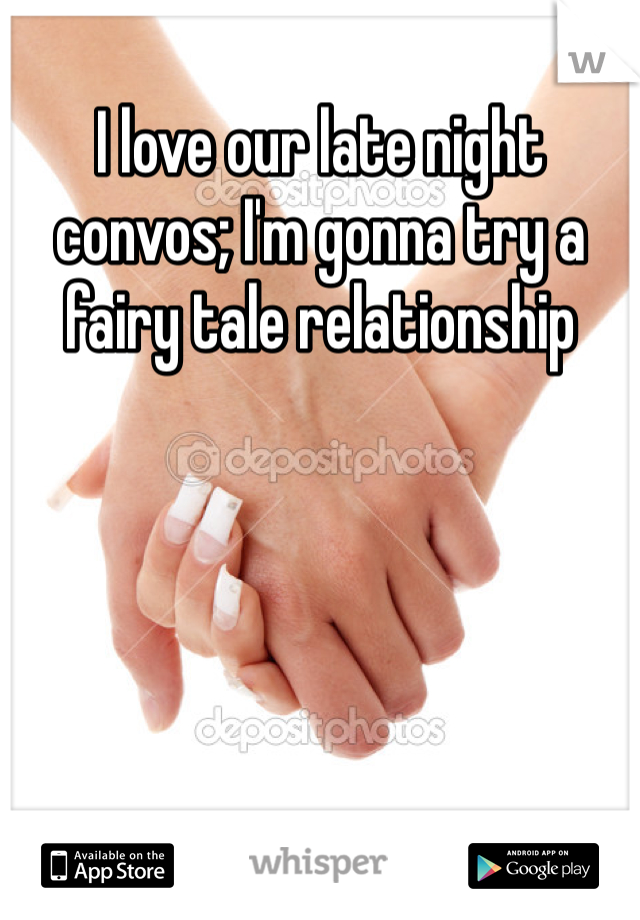 I love our late night convos; I'm gonna try a fairy tale relationship 