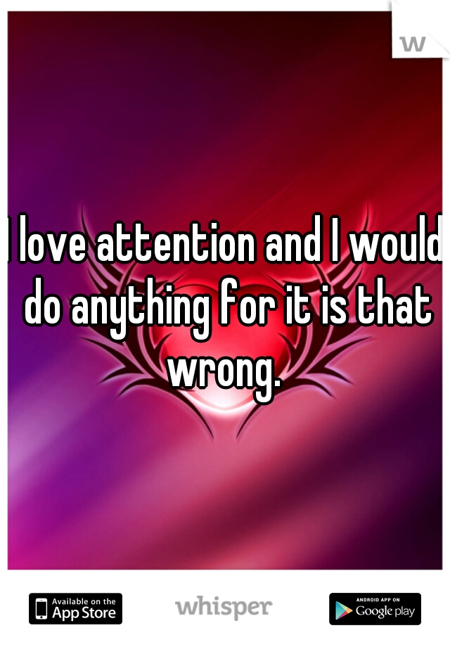 I love attention and I would do anything for it is that wrong. 