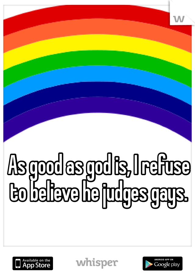 As good as god is, I refuse to believe he judges gays. 