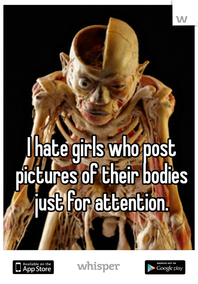 I hate girls who post pictures of their bodies just for attention.
